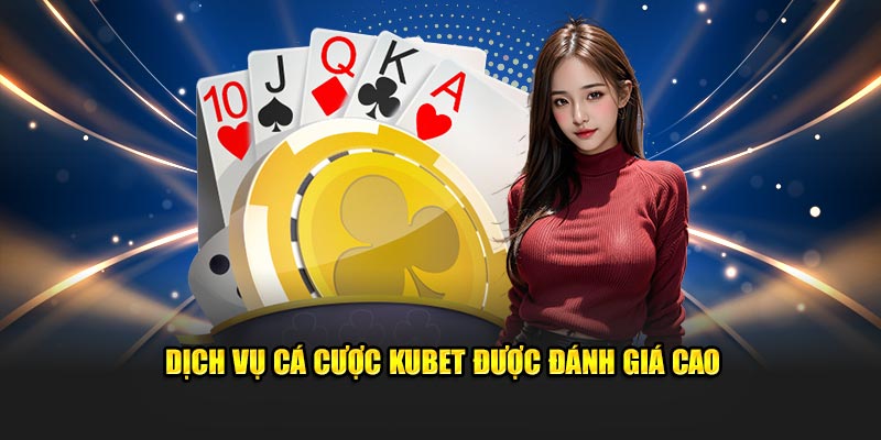 Dịch vụ cá cược Kubet được đánh giá cao