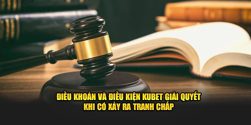 Điều khoản và điều kiện Kubet giải quyết khi có xảy ra tranh chấp