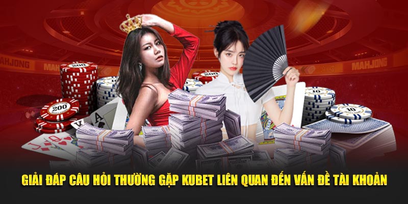 Giải đáp câu hỏi thường gặp Kubet liên quan đến vấn đề tài khoản