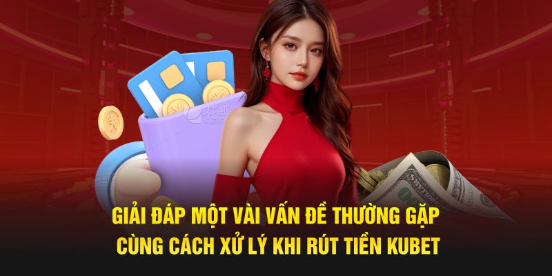 Giải đáp một vài vấn đề thường gặp cùng cách xử lý khi rút tiền Kubet