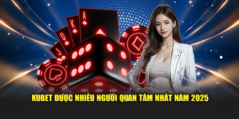 Kubet được nhiều người quan tâm nhất năm 2025