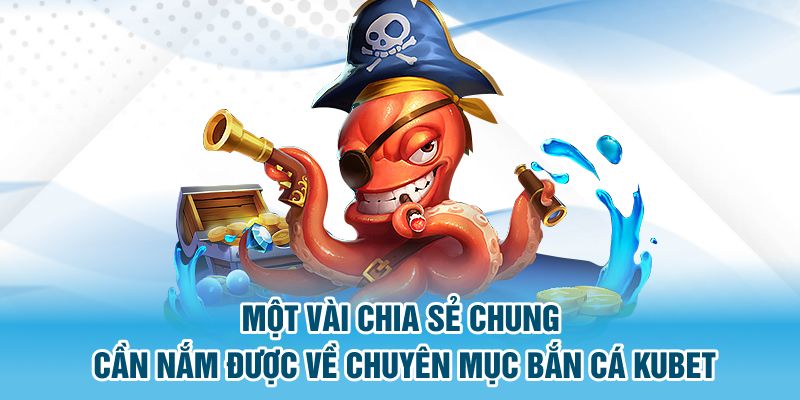 Một vài chia sẻ chung cần nắm được về chuyên mục bắn cá Kubet